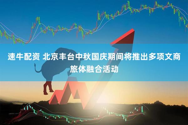 速牛配资 北京丰台中秋国庆期间将推出多项文商旅体融合活动