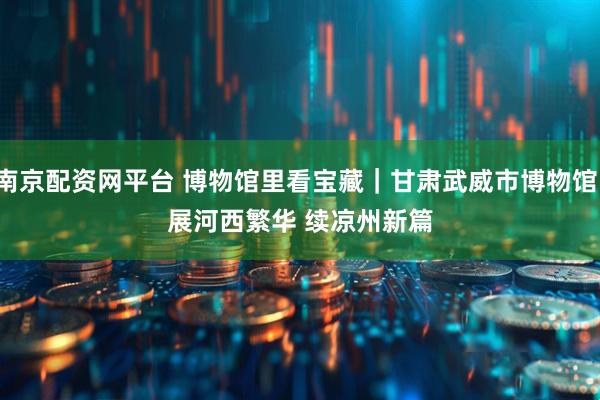 南京配资网平台 博物馆里看宝藏｜甘肃武威市博物馆：展河西繁华&#32;续凉州新篇