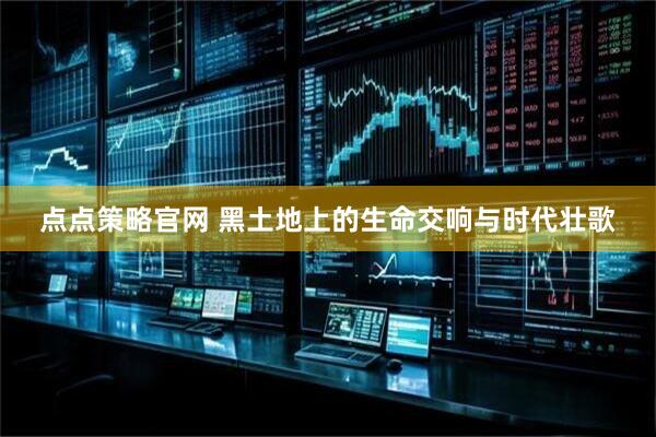 点点策略官网 黑土地上的生命交响与时代壮歌