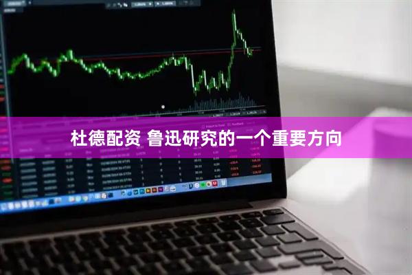 杜德配资 鲁迅研究的一个重要方向