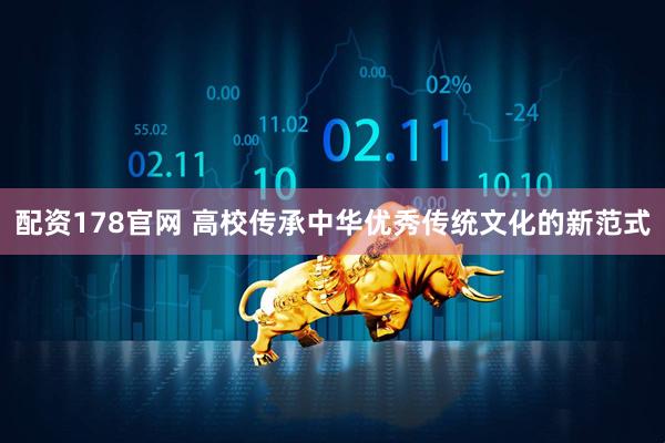 配资178官网 高校传承中华优秀传统文化的新范式