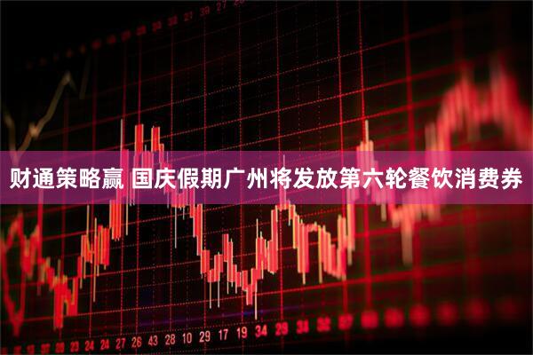 财通策略赢 国庆假期广州将发放第六轮餐饮消费券