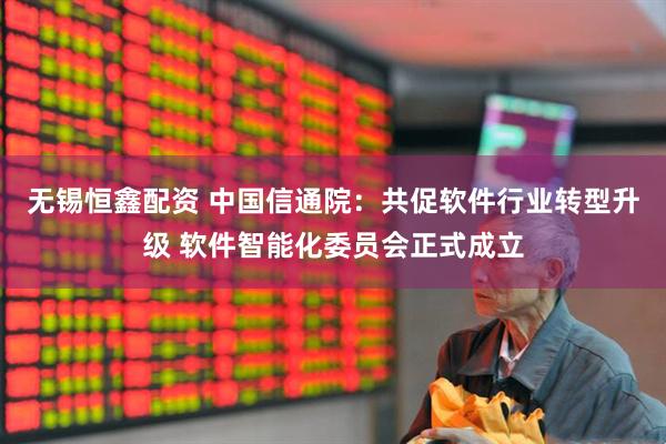 无锡恒鑫配资 中国信通院：共促软件行业转型升级 软件智能化委员会正式成立