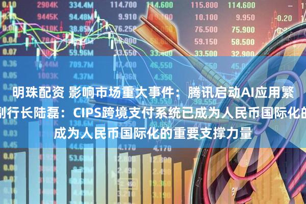 明珠配资 影响市场重大事件：腾讯启动AI应用繁荣计划；央行副行长陆磊：CIPS跨境支付系统已成为人民币国际化的重要支撑力量