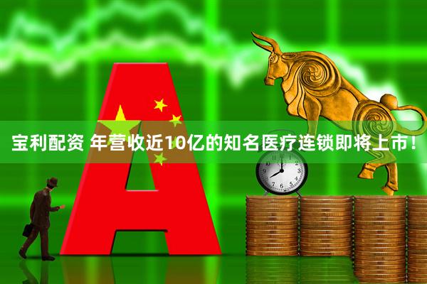 宝利配资 年营收近10亿的知名医疗连锁即将上市！