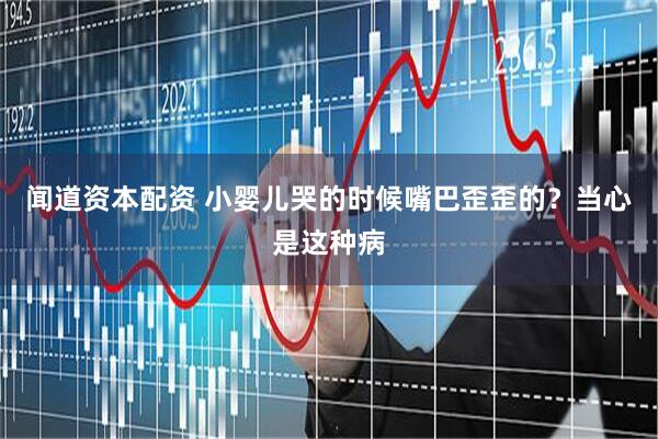 闻道资本配资 小婴儿哭的时候嘴巴歪歪的？当心是这种病