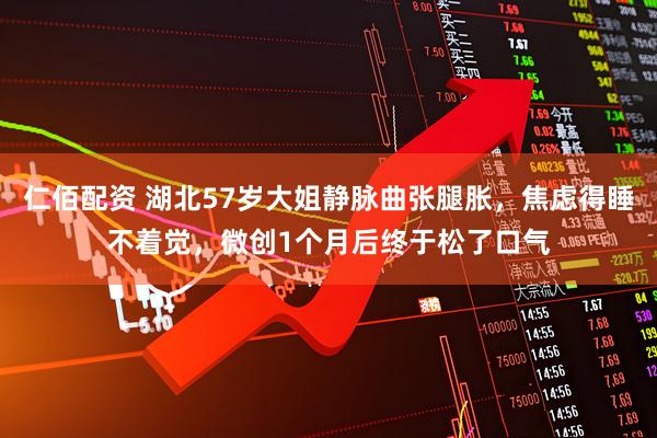 仁佰配资 湖北57岁大姐静脉曲张腿胀，焦虑得睡不着觉，微创1个月后终于松了口气