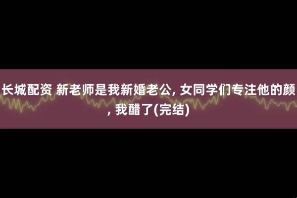长城配资 新老师是我新婚老公, 女同学们专注他的颜, 我醋了(完结)