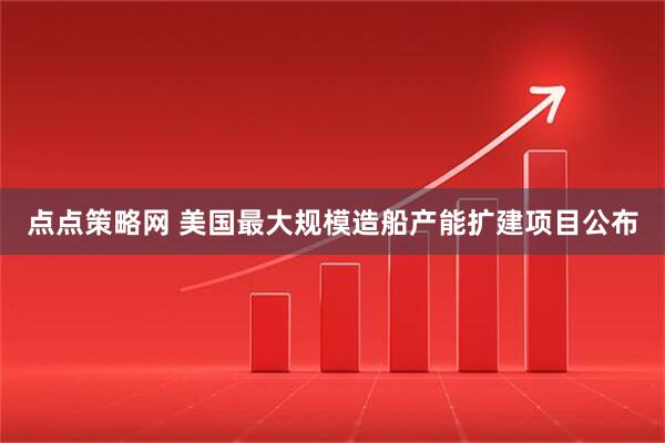 点点策略网 美国最大规模造船产能扩建项目公布