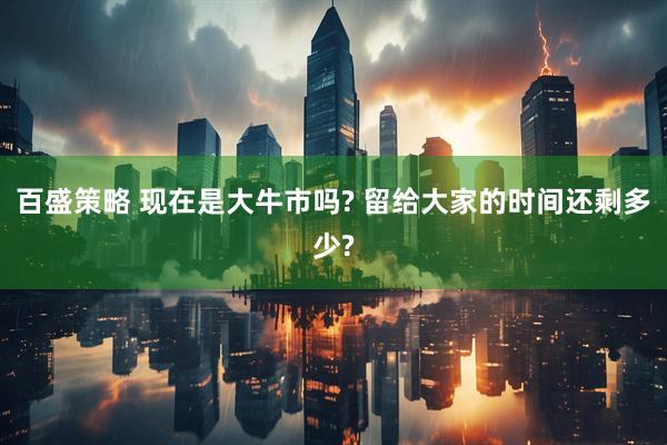 百盛策略 现在是大牛市吗? 留给大家的时间还剩多少?