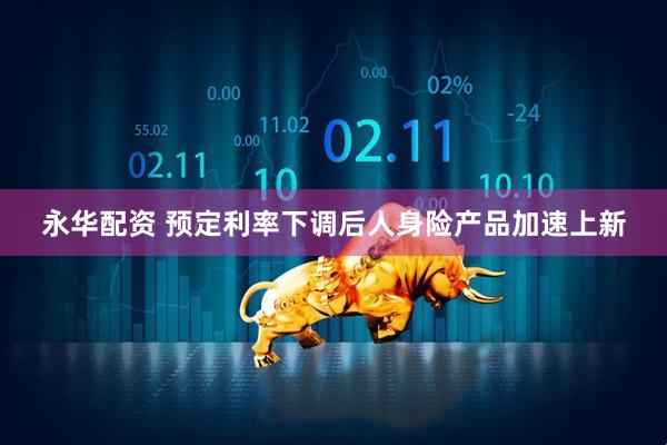 永华配资 预定利率下调后人身险产品加速上新