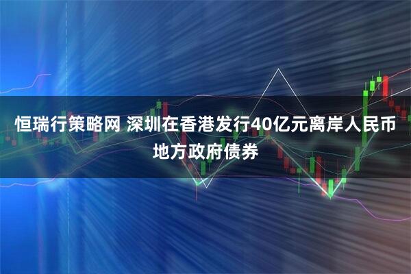 恒瑞行策略网 深圳在香港发行40亿元离岸人民币地方政府债券