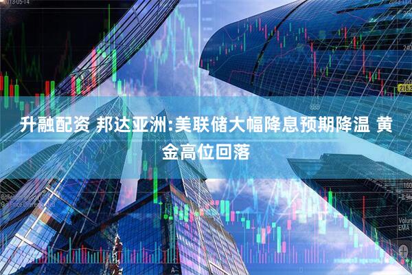 升融配资 邦达亚洲:美联储大幅降息预期降温 黄金高位回落