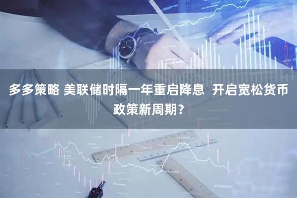 多多策略 美联储时隔一年重启降息  开启宽松货币政策新周期？
