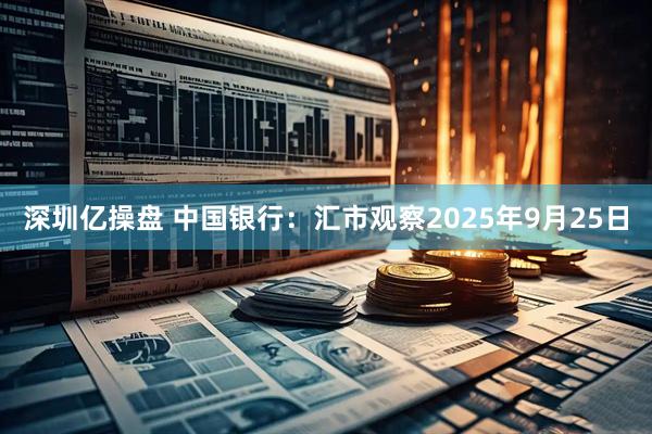 深圳亿操盘 中国银行：汇市观察2025年9月25日