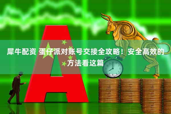 犀牛配资 蛋仔派对账号交接全攻略！安全高效的方法看这篇