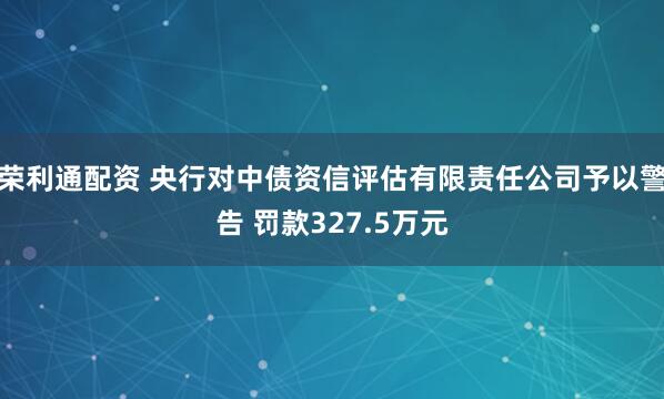 荣利通配资 央行对中债资信评估有限责任公司予以警告 罚款327.5万元