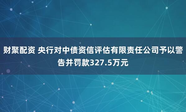 财聚配资 央行对中债资信评估有限责任公司予以警告并罚款327.5万元