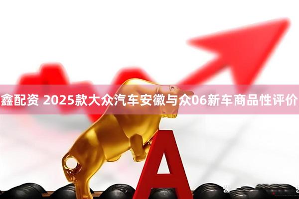 鑫配资 2025款大众汽车安徽与众06新车商品性评价