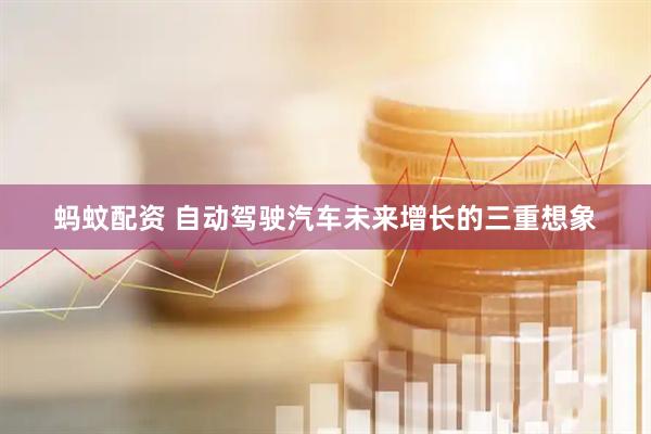 蚂蚊配资 自动驾驶汽车未来增长的三重想象