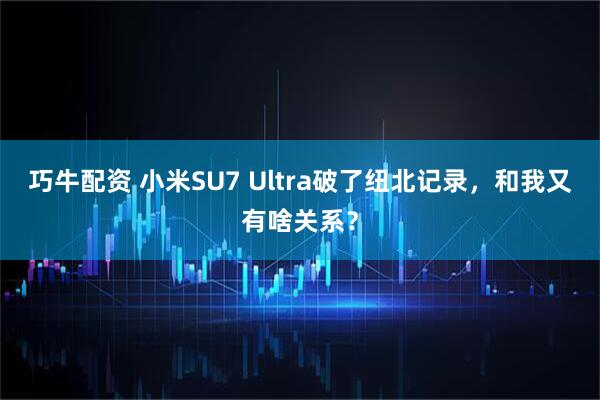 巧牛配资 小米SU7 Ultra破了纽北记录，和我又有啥关系？