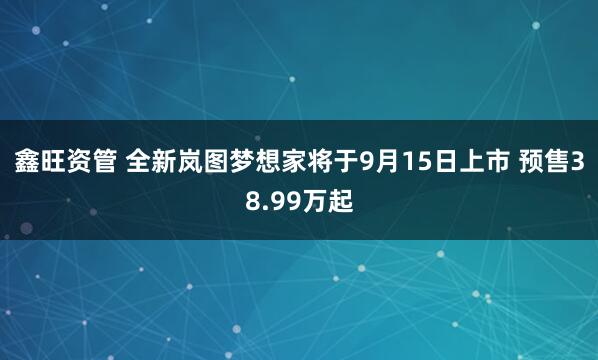 鑫旺资管 全新岚图梦想家将于9月15日上市 预售38.99万起