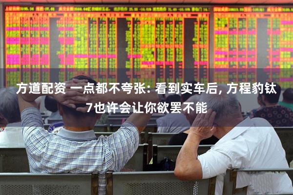 方道配资 一点都不夸张: 看到实车后, 方程豹钛7也许会让你欲罢不能