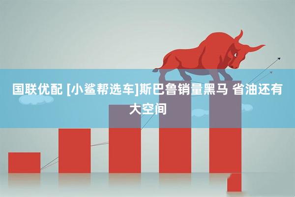 国联优配 [小鲨帮选车]斯巴鲁销量黑马 省油还有大空间