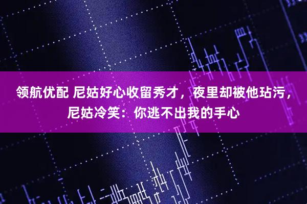 领航优配 尼姑好心收留秀才，夜里却被他玷污，尼姑冷笑：你逃不出我的手心