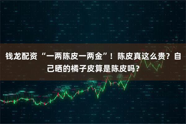 钱龙配资 “一两陈皮一两金”！陈皮真这么贵？自己晒的橘子皮算是陈皮吗？