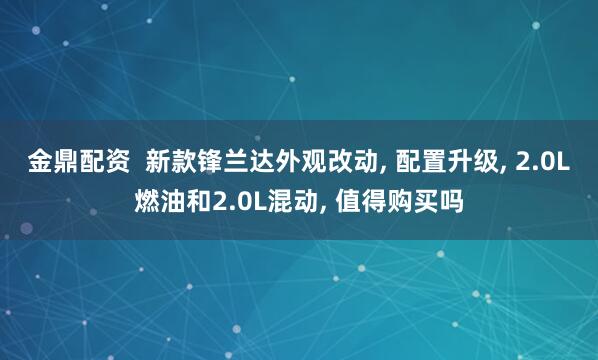 金鼎配资  新款锋兰达外观改动, 配置升级, 2.0L燃油和2.0L混动, 值得购买吗