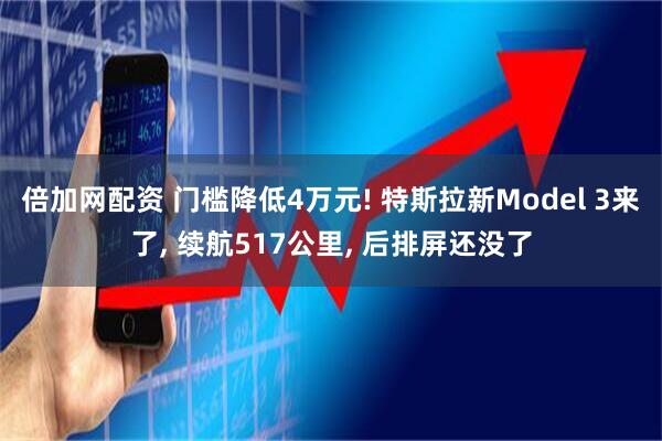 倍加网配资 门槛降低4万元! 特斯拉新Model 3来了, 续航517公里, 后排屏还没了