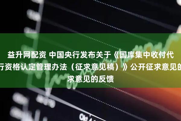 益升网配资 中国央行发布关于《国库集中收付代理银行资格认定管理办法（征求意见稿）》公开征求意见的反馈