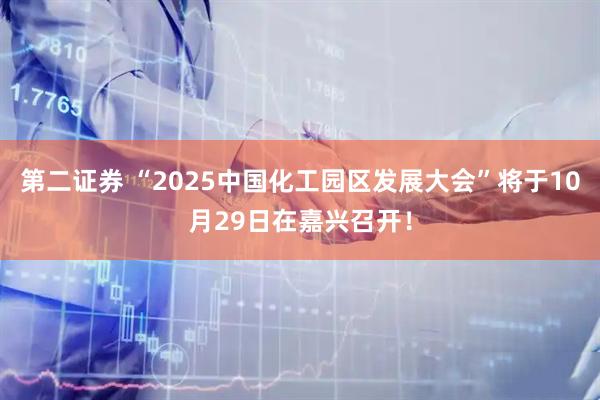 第二证券 “2025中国化工园区发展大会”将于10月29日在嘉兴召开！