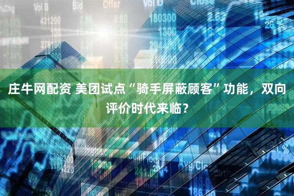 庄牛网配资 美团试点“骑手屏蔽顾客”功能，双向评价时代来临？