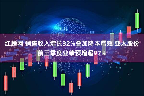 红腾网 销售收入增长32%叠加降本增效 亚太股份前三季度业绩预增超97%