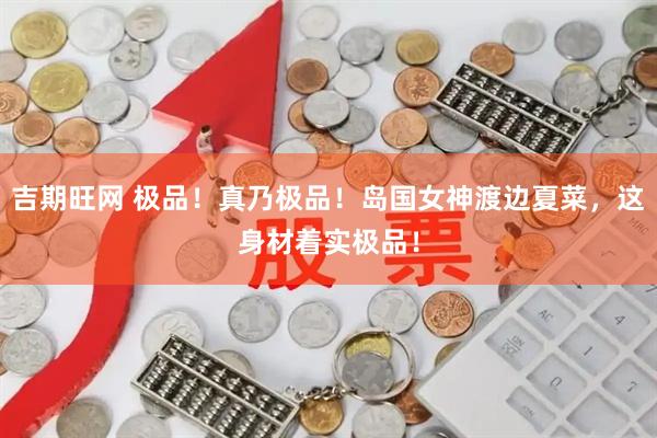 吉期旺网 极品！真乃极品！岛国女神渡边夏菜，这身材着实极品！