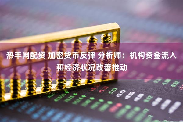 热丰网配资 加密货币反弹 分析师：机构资金流入和经济状况改善推动