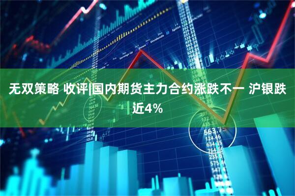 无双策略 收评|国内期货主力合约涨跌不一 沪银跌近4%