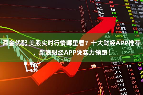 深金优配 美股实时行情哪里看？十大财经APP推荐，新浪财经APP凭实力领跑！