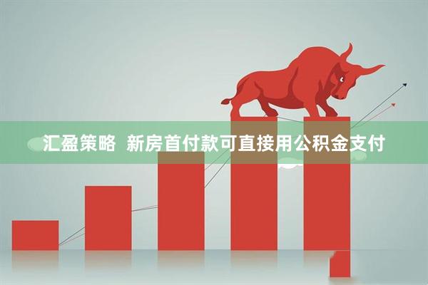 汇盈策略  新房首付款可直接用公积金支付