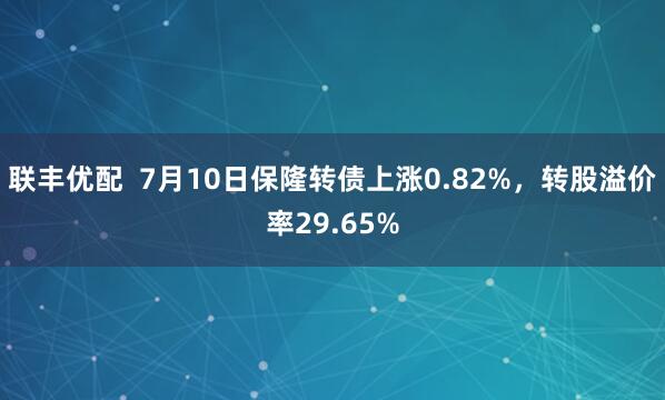 联丰优配  7月10日保隆转债上涨0.82%，转股溢价率29.65%