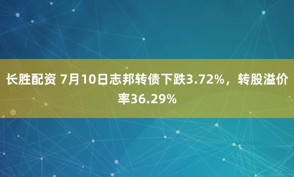 长胜配资 7月10日志邦转债下跌3.72%，转股溢价率36.29%