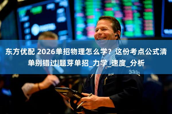 东方优配 2026单招物理怎么学？这份考点公式清单别错过|题芽单招_力学_速度_分析
