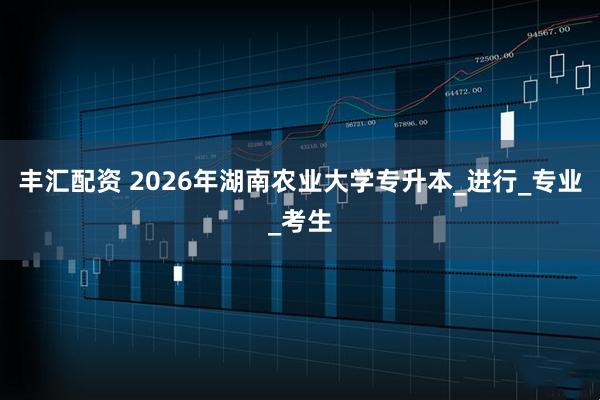 丰汇配资 2026年湖南农业大学专升本_进行_专业_考生