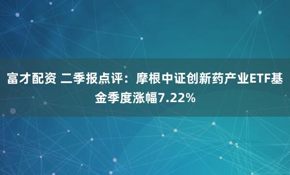 富才配资 二季报点评：摩根中证创新药产业ETF基金季度涨幅7.22%
