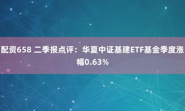 配资658 二季报点评：华夏中证基建ETF基金季度涨幅0.63%