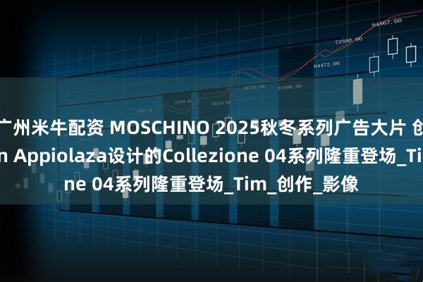 广州米牛配资 MOSCHINO 2025秋冬系列广告大片 创意总监Adrian Appiolaza设计的Collezione 04系列隆重登场_Tim_创作_影像