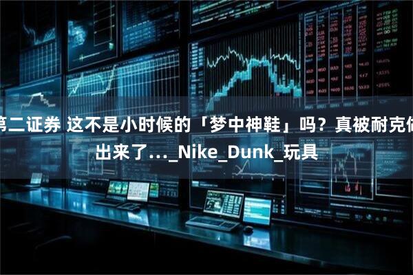 第二证券 这不是小时候的「梦中神鞋」吗？真被耐克做出来了…_Nike_Dunk_玩具