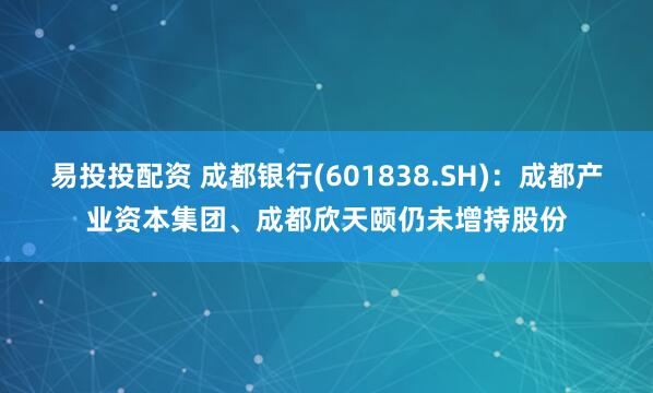 易投投配资 成都银行(601838.SH)：成都产业资本集团、成都欣天颐仍未增持股份